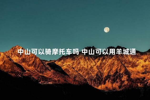 中山可以骑摩托车吗 中山可以用羊城通吗